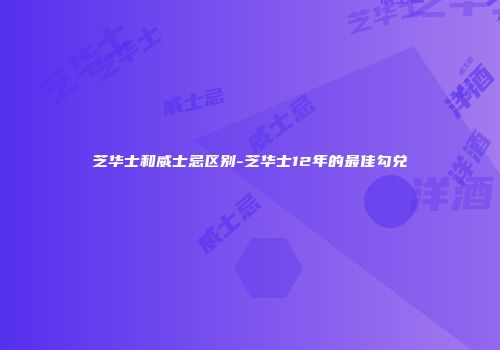 芝华士和威士忌区别-芝华士12年的最佳勾兑