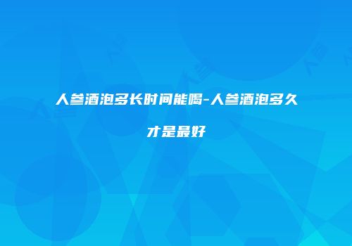 人参酒泡多长时间能喝-人参酒泡多久才是最好