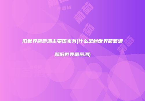 旧世界葡萄酒主要国家有(什么是新世界葡萄酒和旧世界葡萄酒)