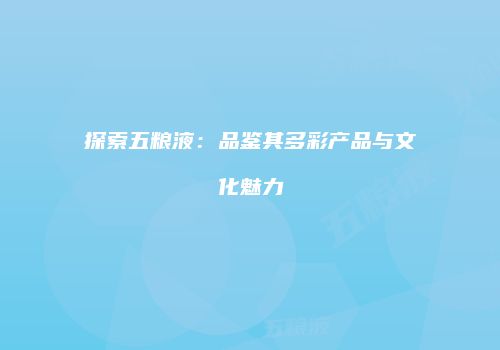 探索五粮液：品鉴其多彩产品与文化魅力