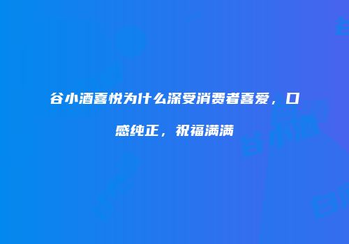 谷小酒喜悦为什么深受消费者喜爱，口感纯正，祝福满满