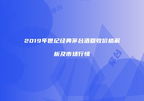 2019年世纪经典茅台酒回收价格解析及市场行情