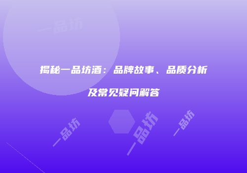 揭秘一品坊酒：品牌故事、品质分析及常见疑问解答