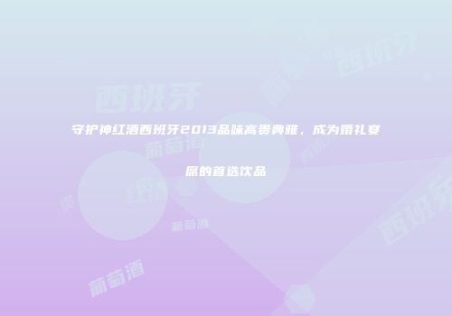 守护神红酒西班牙2013品味高贵典雅，成为婚礼宴席的首选饮品