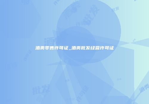 酒类零售许可证_酒类批发经营许可证