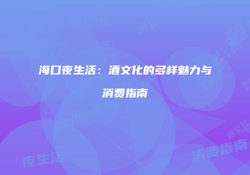 海口夜生活：酒文化的多样魅力与消费指南