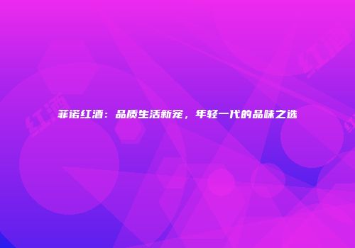 菲诺红酒：品质生活新宠，年轻一代的品味之选