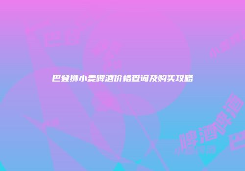 巴登狮小麦啤酒价格查询及购买攻略