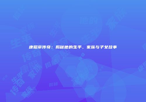 康熙帝传奇：揭秘他的生平、家族与子女故事