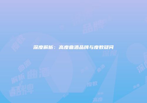 深度解析：高度曲酒品牌与度数疑问