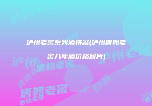 泸州老窖系列酒排名(泸州唐朝老窖八年酒价格图片)