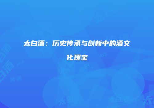 太白酒：历史传承与创新中的酒文化瑰宝