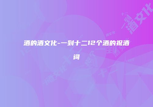 酒的酒文化-一到十二12个酒的祝酒词