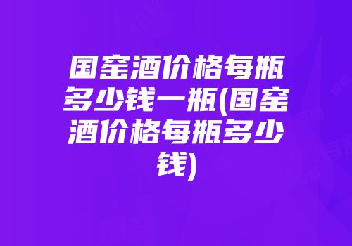 国窑酒价格每瓶多少钱一瓶(国窑酒价格每瓶多少钱)