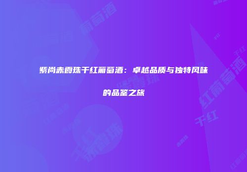 紫尚赤霞珠干红葡萄酒：卓越品质与独特风味的品鉴之旅
