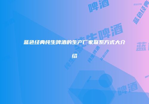 蓝色经典纯生啤酒的生产厂家联系方式大介绍