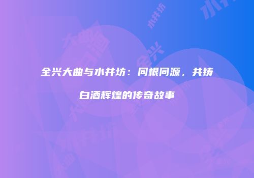 全兴大曲与水井坊：同根同源，共铸白酒辉煌的传奇故事