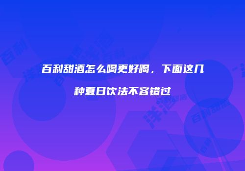 百利甜酒怎么喝更好喝，下面这几种夏日饮法不容错过