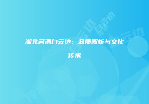 湖北名酒白云边：品质解析与文化传承