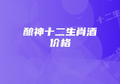 酿神十二生肖酒价格