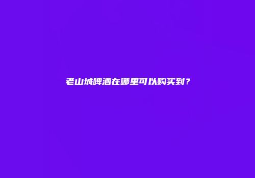 老山城啤酒在哪里可以购买到？