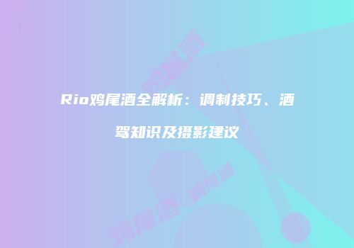 Rio鸡尾酒全解析：调制技巧、酒驾知识及摄影建议