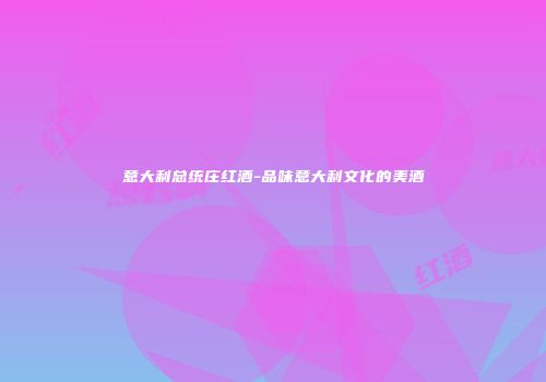 意大利总统庄红酒-品味意大利文化的美酒