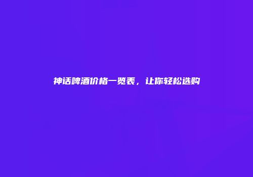 神话啤酒价格一览表，让你轻松选购