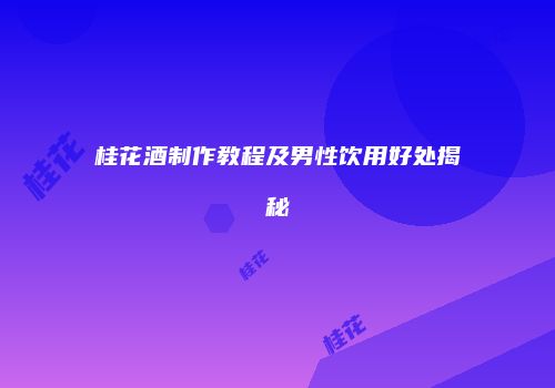 桂花酒制作教程及男性饮用好处揭秘