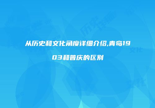 从历史和文化角度详细介绍,青岛1903和普庆的区别