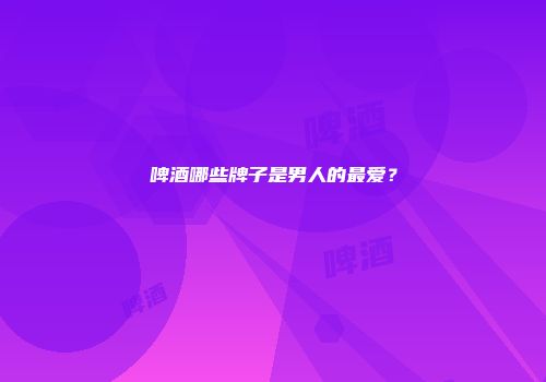 啤酒哪些牌子是男人的最爱？