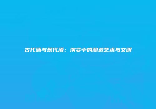 古代酒与现代酒：演变中的酿造艺术与文明