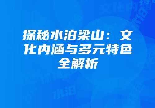 探秘水泊梁山：文化内涵与多元特色全解析