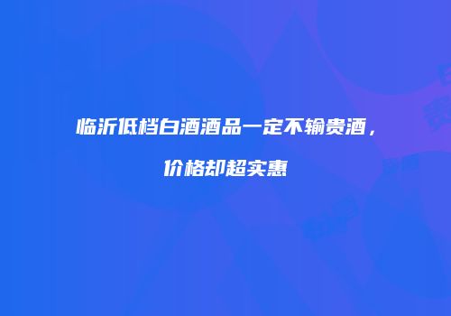 临沂低档白酒酒品一定不输贵酒，价格却超实惠