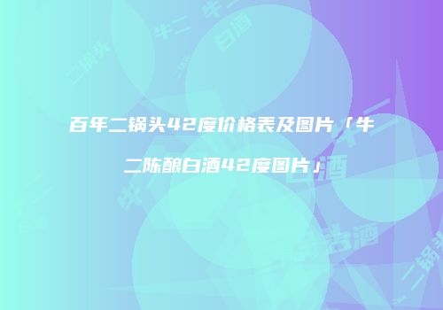百年二锅头42度价格表及图片「牛二陈酿白酒42度图片」