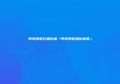 阿玛罗尼红酒价格「阿玛罗尼酒价格表」