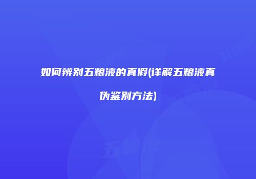 如何辨别五粮液的真假(详解五粮液真伪鉴别方法)