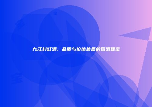 九江封缸酒：品质与价值兼备的国酒瑰宝