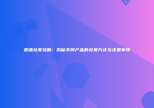 郎酒兑奖攻略：揭秘不同产品的兑奖方式与注意事项