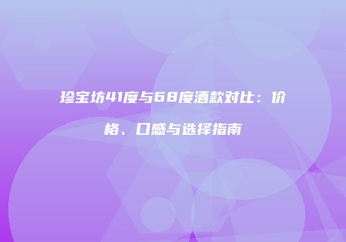 珍宝坊41度与68度酒款对比：价格、口感与选择指南