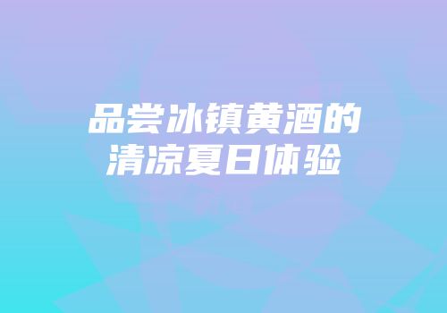 品尝冰镇黄酒的清凉夏日体验