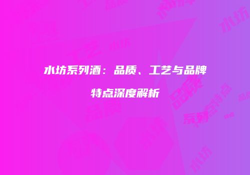 水坊系列酒：品质、工艺与品牌特点深度解析