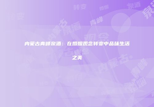 内蒙古青峰泉酒:在婚姻观念转变中品味生活之美