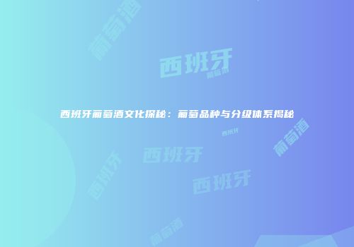 西班牙葡萄酒文化探秘：葡萄品种与分级体系揭秘