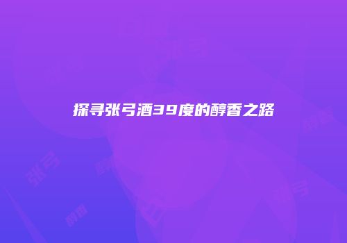 探寻张弓酒39度的醇香之路