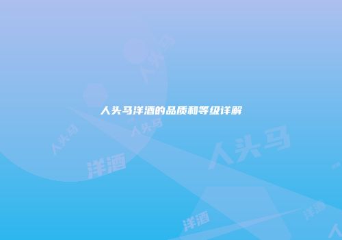 人头马洋酒的品质和等级详解