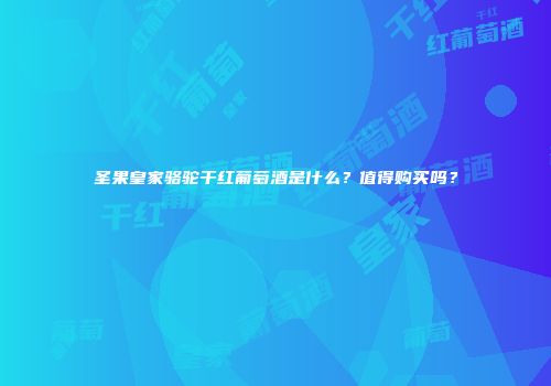 圣果皇家骆驼干红葡萄酒是什么？值得购买吗？