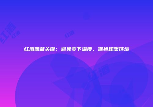 红酒储藏关键：避免零下温度，保持理想环境