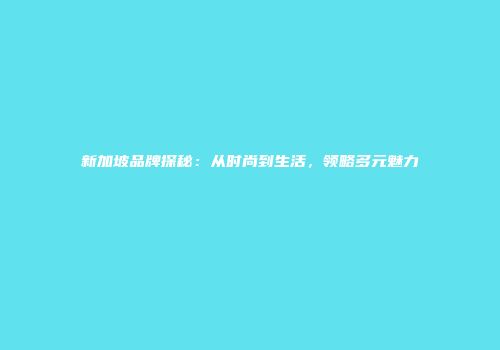 新加坡品牌探秘：从时尚到生活，领略多元魅力