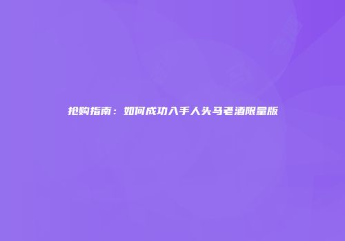 抢购指南：如何成功入手人头马老酒限量版